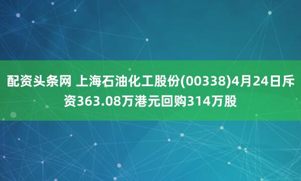 配资头条网 上海石油化工股份(00338)4月24日斥资363.08万港元回购314万股