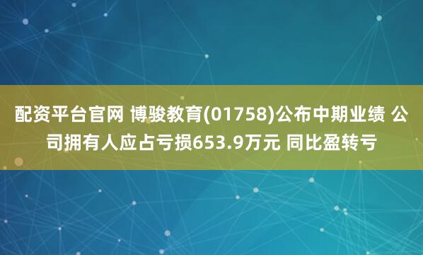 配资平台官网 博骏教育(01758)公布中期业绩 公司拥有人应占亏损653.9万元 同比盈转亏