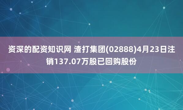资深的配资知识网 渣打集团(02888)4月23日注销137.07万股已回购股份