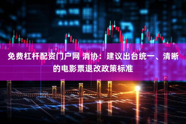 免费杠杆配资门户网 消协：建议出台统一、清晰的电影票退改政策标准