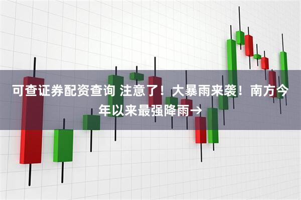 可查证券配资查询 注意了！大暴雨来袭！南方今年以来最强降雨→