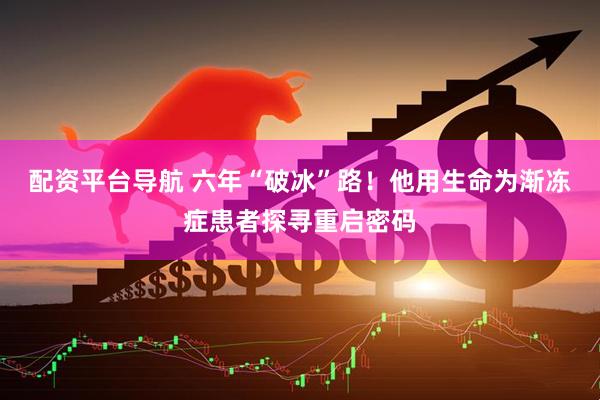 配资平台导航 六年“破冰”路！他用生命为渐冻症患者探寻重启密码