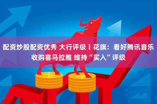 配资炒股配资优秀 大行评级丨花旗：看好腾讯音乐收购喜马拉雅 维持“买入”评级