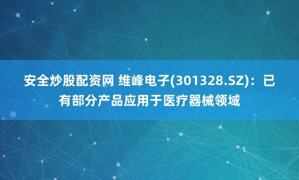 安全炒股配资网 维峰电子(301328.SZ)：已有部分产品应用于医疗器械领域