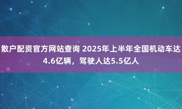 散户配资官方网站查询 2025年上半年全国机动车达4.6亿辆，驾驶人达5.5亿人