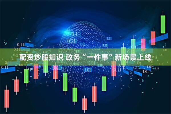 配资炒股知识 政务“一件事”新场景上线