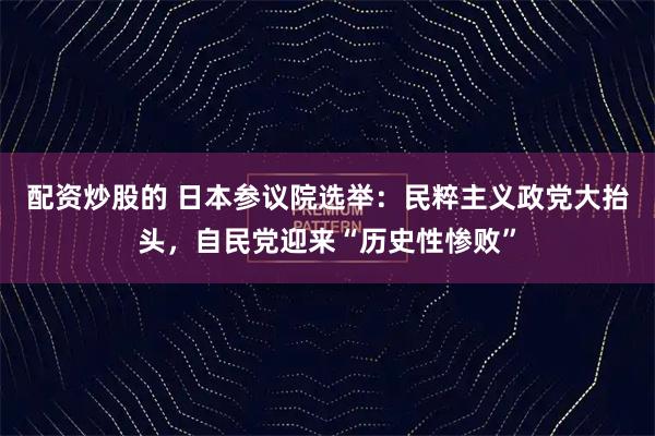 配资炒股的 日本参议院选举：民粹主义政党大抬头，自民党迎来“历史性惨败”