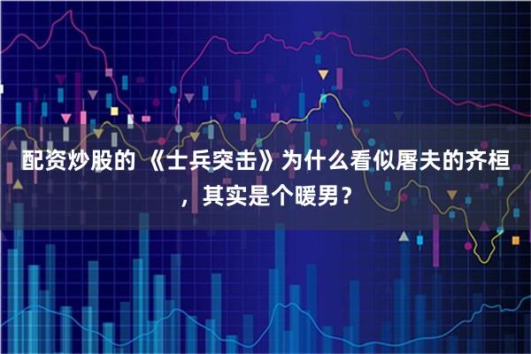 配资炒股的 《士兵突击》为什么看似屠夫的齐桓，其实是个暖男？