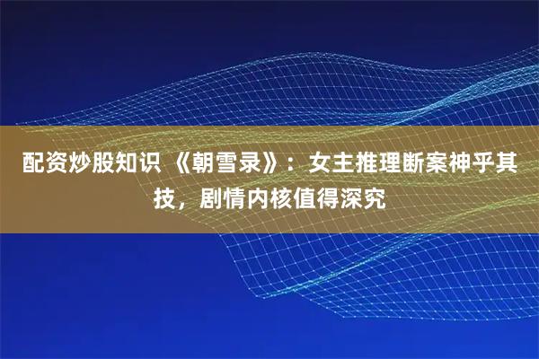 配资炒股知识 《朝雪录》：女主推理断案神乎其技，剧情内核值得深究