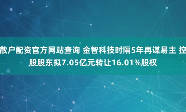 散户配资官方网站查询 金智科技时隔5年再谋易主 控股股东拟7.05亿元转让16.01%股权