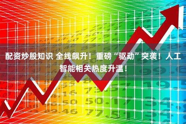 配资炒股知识 全线飙升！重磅“驱动”突袭！人工智能相关热度升温！