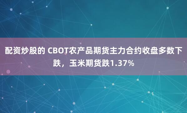 配资炒股的 CBOT农产品期货主力合约收盘多数下跌，玉米期货跌1.37%