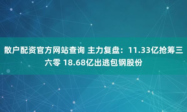 散户配资官方网站查询 主力复盘：11.33亿抢筹三六零 18.68亿出逃包钢股份