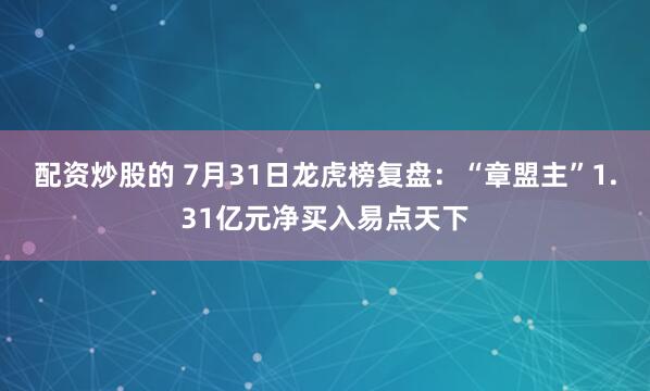 配资炒股的 7月31日龙虎榜复盘：“章盟主”1.31亿元净买入易点天下