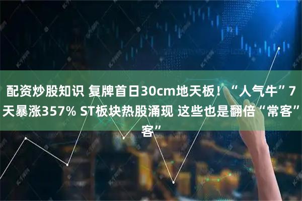 配资炒股知识 复牌首日30cm地天板！“人气牛”7天暴涨357% ST板块热股涌现 这些也是翻倍“常客”