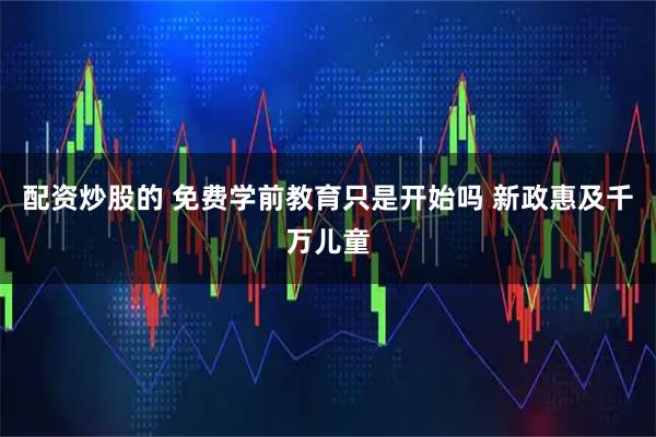 配资炒股的 免费学前教育只是开始吗 新政惠及千万儿童