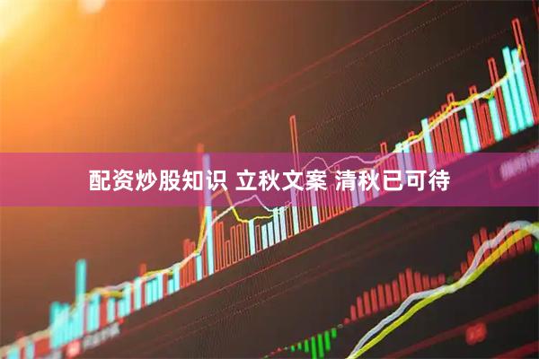 配资炒股知识 立秋文案 清秋已可待