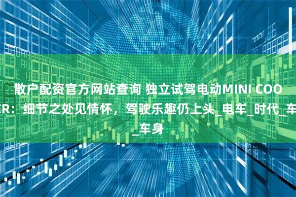 散户配资官方网站查询 独立试驾电动MINI COOPER：细节之处见情怀，驾驶乐趣仍上头_电车_时代_车身