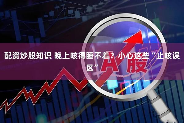 配资炒股知识 晚上咳得睡不着？小心这些“止咳误区”