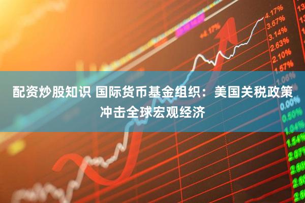 配资炒股知识 国际货币基金组织：美国关税政策冲击全球宏观经济