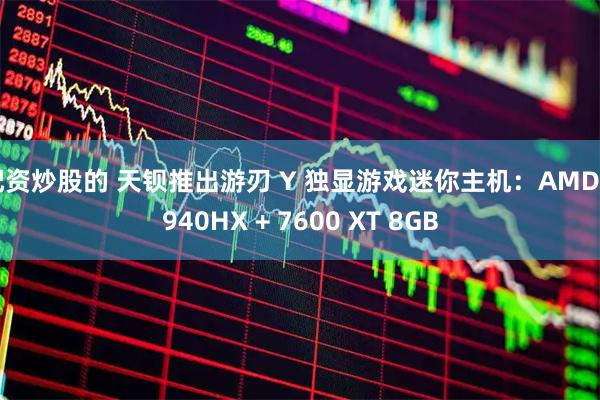 配资炒股的 天钡推出游刃 Y 独显游戏迷你主机：AMD 7940HX + 7600 XT 8GB