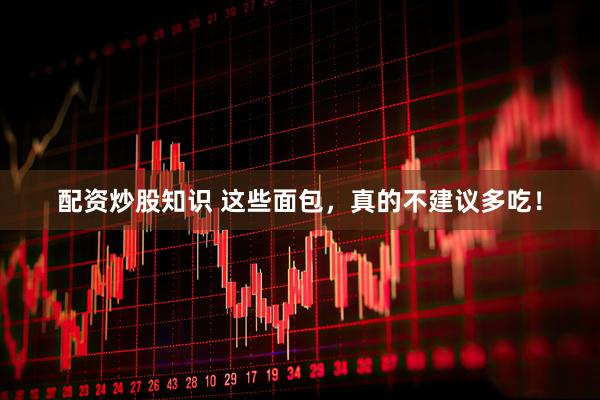 配资炒股知识 这些面包，真的不建议多吃！