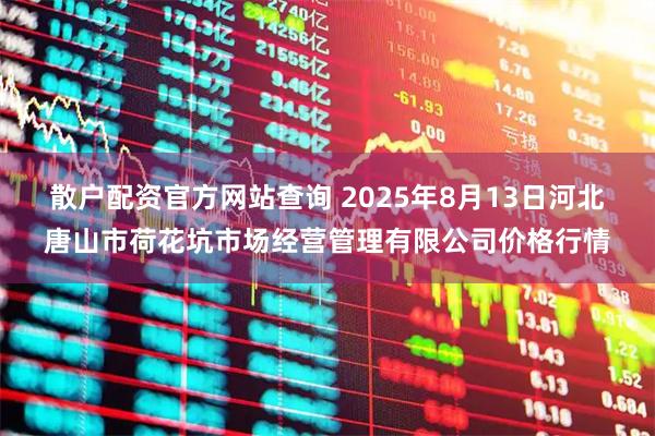 散户配资官方网站查询 2025年8月13日河北唐山市荷花坑市场经营管理有限公司价格行情