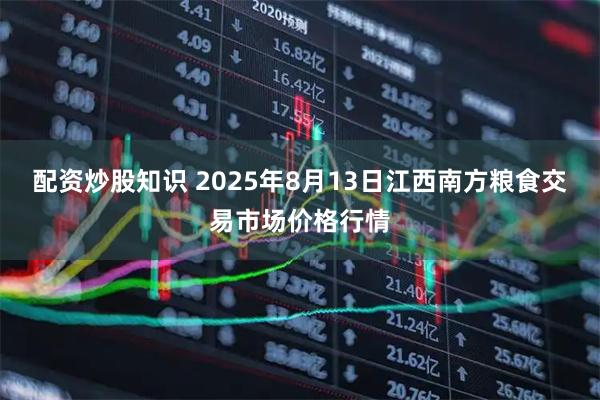配资炒股知识 2025年8月13日江西南方粮食交易市场价格行情