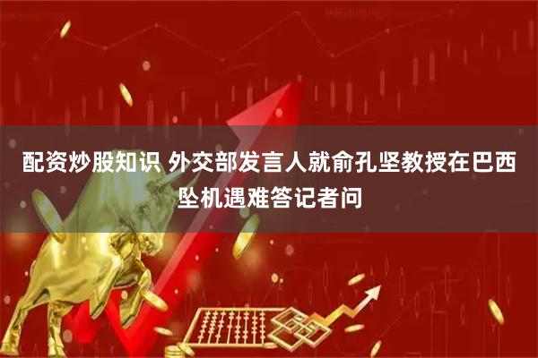 配资炒股知识 外交部发言人就俞孔坚教授在巴西坠机遇难答记者问
