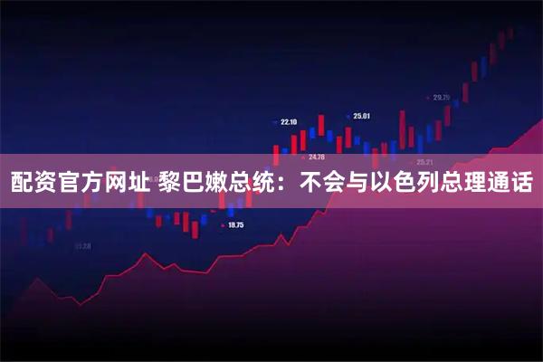 配资官方网址 黎巴嫩总统：不会与以色列总理通话