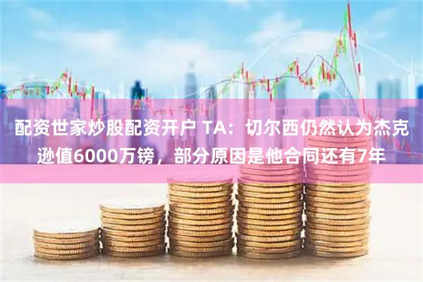 配资世家炒股配资开户 TA：切尔西仍然认为杰克逊值6000万镑，部分原因是他合同还有7年