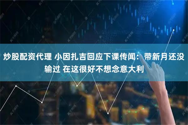 炒股配资代理 小因扎吉回应下课传闻：带新月还没输过 在这很好不想念意大利