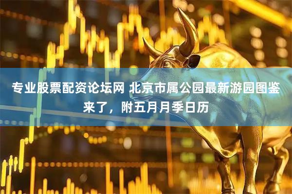 专业股票配资论坛网 北京市属公园最新游园图鉴来了,附五月月季日历