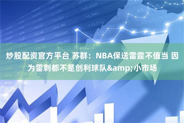 炒股配资官方平台 苏群：NBA保送雷霆不值当 因为雷刺都不是创利球队&小市场