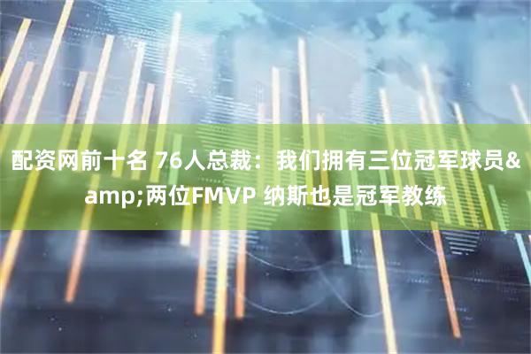 配资网前十名 76人总裁：我们拥有三位冠军球员&两位FMVP 纳斯也是冠军教练