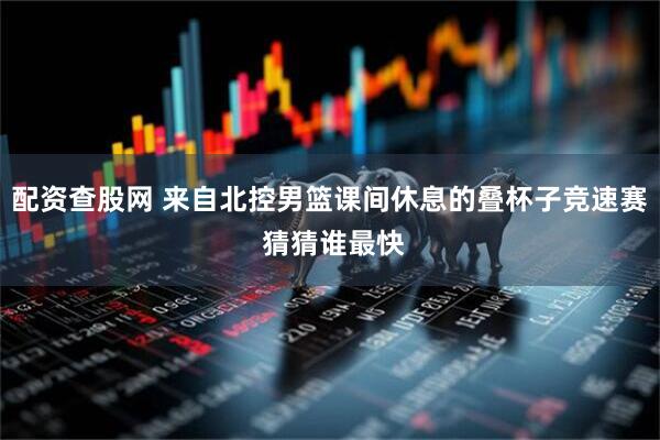 配资查股网 来自北控男篮课间休息的叠杯子竞速赛 猜猜谁最快