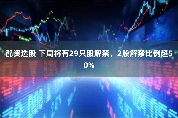 配资选股 下周将有29只股解禁，2股解禁比例超50%