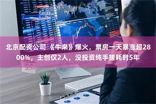 北京配资公司 《牛来》爆火，票房一天暴涨超2800%，主创仅2人，没投资纯手搓耗时5年
