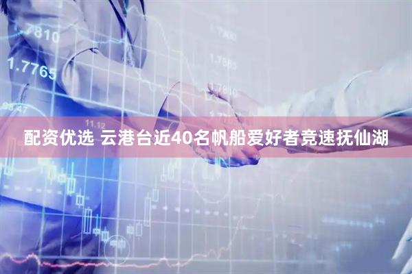 配资优选 云港台近40名帆船爱好者竞速抚仙湖