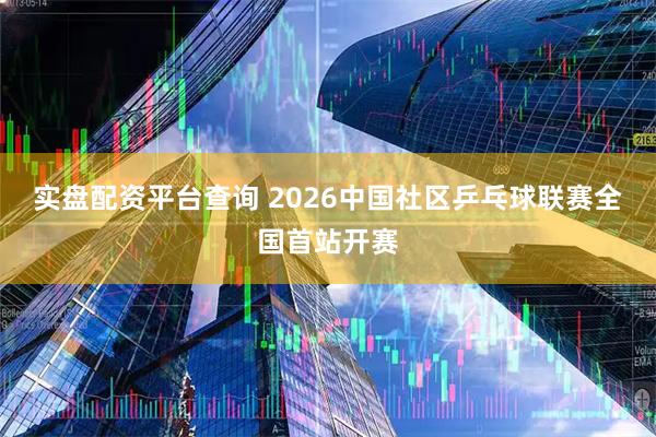 实盘配资平台查询 2026中国社区乒乓球联赛全国首站开赛