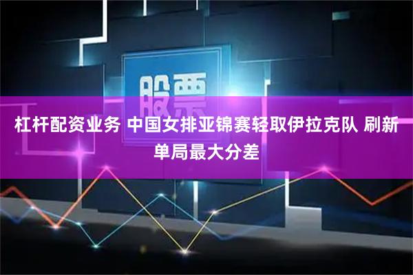 杠杆配资业务 中国女排亚锦赛轻取伊拉克队 刷新单局最大分差