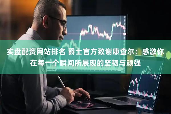 实盘配资网站排名 爵士官方致谢康查尔：感激你在每一个瞬间所展现的坚韧与顽强