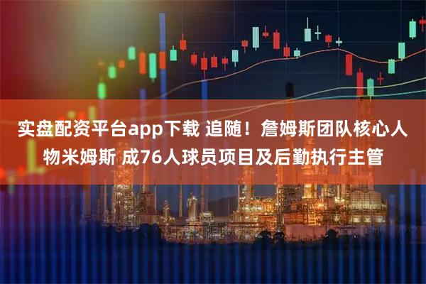 实盘配资平台app下载 追随！詹姆斯团队核心人物米姆斯 成76人球员项目及后勤执行主管