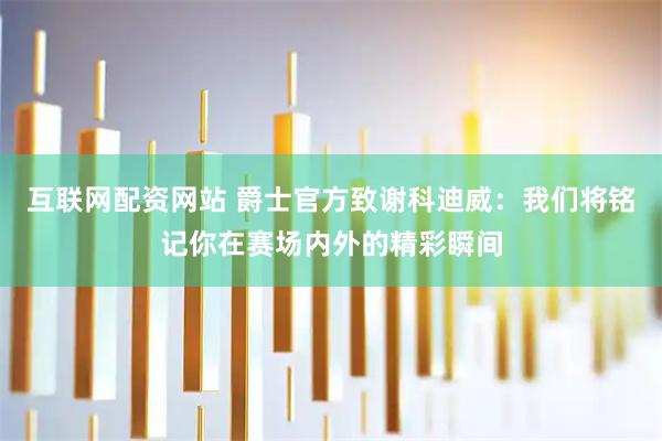 互联网配资网站 爵士官方致谢科迪威：我们将铭记你在赛场内外的精彩瞬间