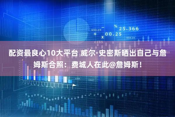配资最良心10大平台 威尔·史密斯晒出自己与詹姆斯合照：费城人在此@詹姆斯！