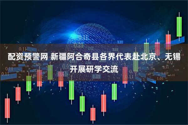 配资预警网 新疆阿合奇县各界代表赴北京、无锡开展研学交流
