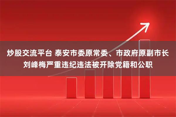 炒股交流平台 泰安市委原常委、市政府原副市长刘峰梅严重违纪违法被开除党籍和公职