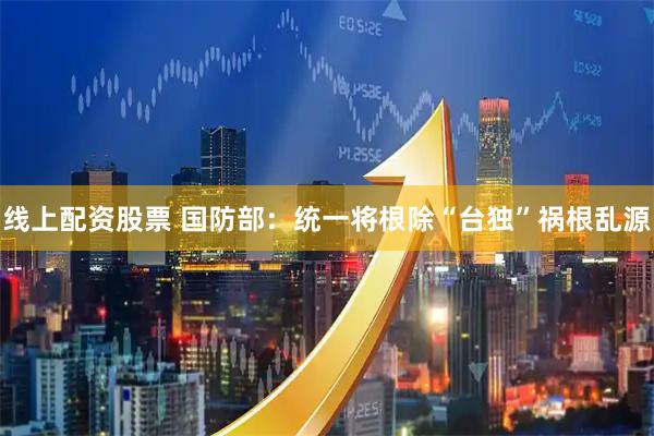 线上配资股票 国防部:统一将根除“台独”祸根乱源