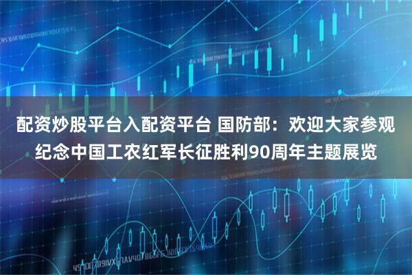 配资炒股平台入配资平台 国防部：欢迎大家参观纪念中国工农红军长征胜利90周年主题展览