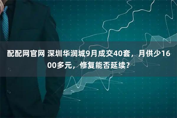 配配网官网 深圳华润城9月成交40套，月供少1600多元，修复能否延续？